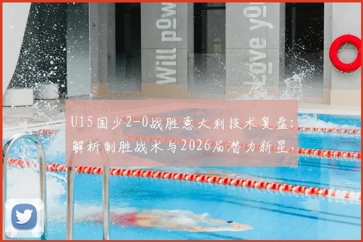 U15国少2-0战胜意大利技术复盘：解析制胜战术与2026届潜力新星，附比赛录像分析