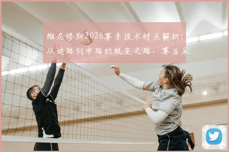 维尼修斯2026赛季技术特点解析：从边路到中路的蜕变之路，赛后采访坦言更从容