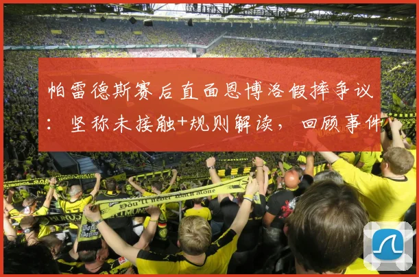 帕雷德斯赛后直面恩博洛假摔争议：坚称未接触+规则解读，回顾事件全过程与判罚影响