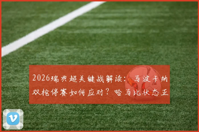 2026瑞典超关键战解读:马波卡纳双枪停赛如何应对?哈马比状态正佳客场能否拿下?附历史交锋与胜负关键点分析