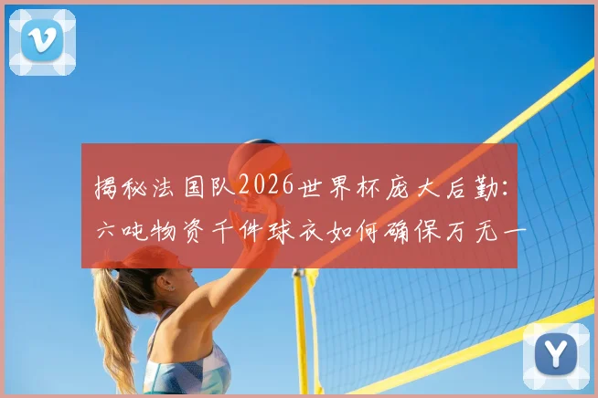 揭秘法国队2026世界杯庞大后勤：六吨物资千件球衣如何确保万无一失，职业队保障方案全解析