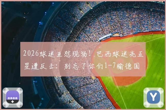 2026球迷互怼现场!巴西球迷亮五星遭反击:别忘了你们1-7输德国