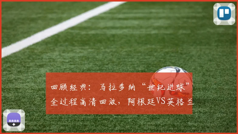 回顾经典:马拉多纳“世纪进球”全过程高清回放,阿根廷VS英格兰那场封神之战全解析