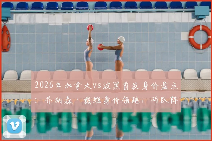 2026年加拿大vs波黑首发身价盘点：乔纳森·戴维身价领跑，两队阵容价值全解析