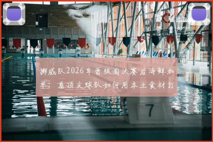 挪威队2026年晋级淘汰赛后海鲜加单：看顶尖球队如何用本土食材打造“冠军餐单”
