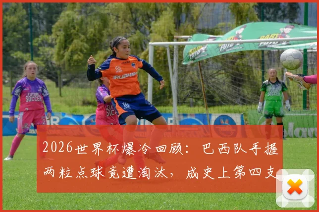 2026世界杯爆冷回顾:巴西队手握两粒点球竟遭淘汰,成史上第四支倒霉豪门,深层原因剖析