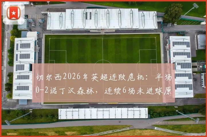 切尔西2026年英超连败危机：半场0-2诺丁汉森林，连续6场未进球原因深度剖析