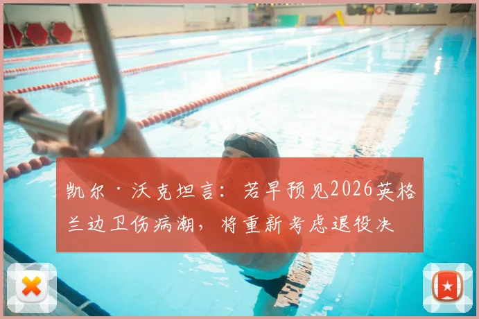 凯尔·沃克坦言:若早预见2026英格兰边卫伤病潮,将重新考虑退役决定,右后卫位置成焦点