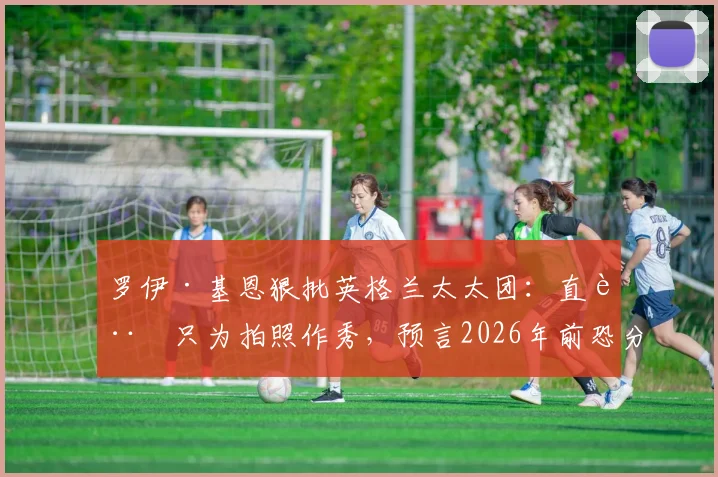 罗伊·基恩狠批英格兰太太团:直言只为拍照作秀,预言2026年前恐分道扬镳