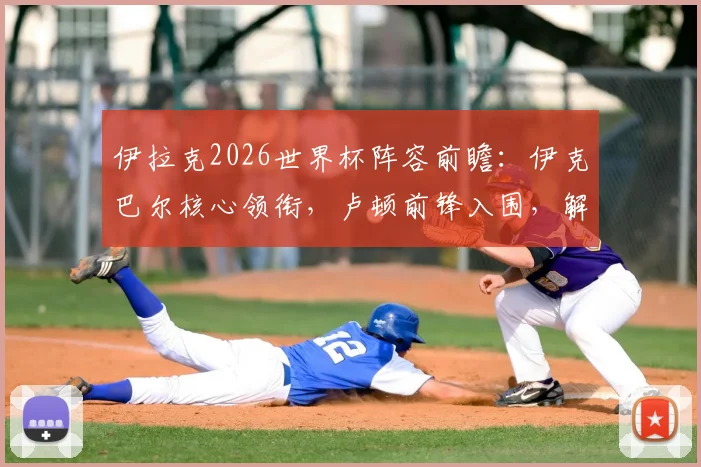 伊拉克2026世界杯阵容前瞻:伊克巴尔核心领衔,卢顿前锋入围,解析球队战力与晋级前景