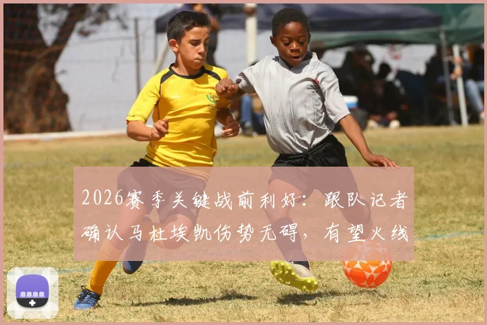 2026赛季关键战前利好：跟队记者确认马杜埃凯伤势无碍，有望火线复出助枪手战曼城