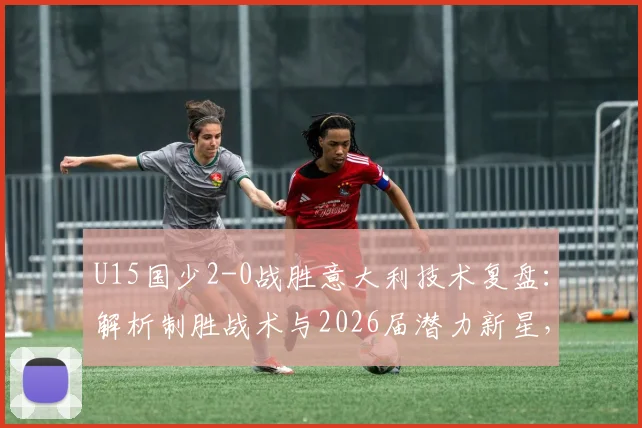 U15国少2-0战胜意大利技术复盘:解析制胜战术与2026届潜力新星,附比赛录像分析
