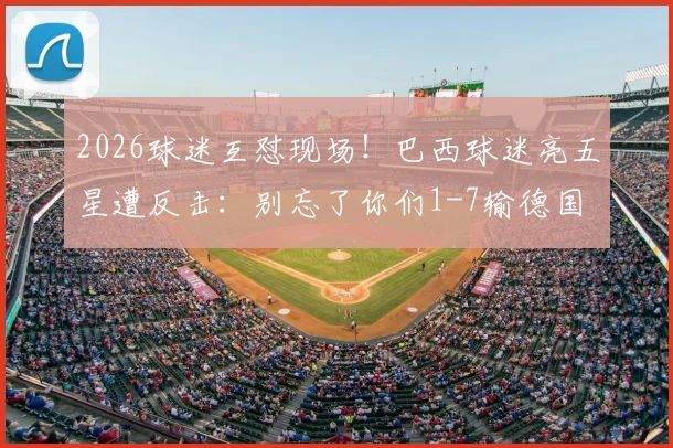 2026球迷互怼现场！巴西球迷亮五星遭反击：别忘了你们1-7输德国