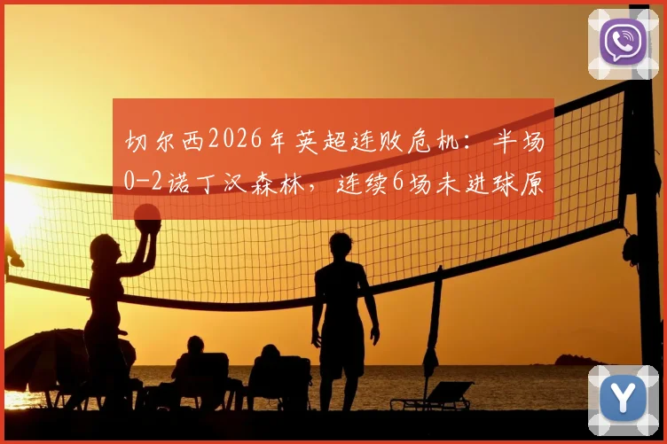 切尔西2026年英超连败危机:半场0-2诺丁汉森林,连续6场未进球原因深度剖析