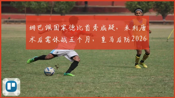 姆巴佩国家德比首秀成疑,米利唐术后需休战五个月,皇马后防2026赛季遇危机