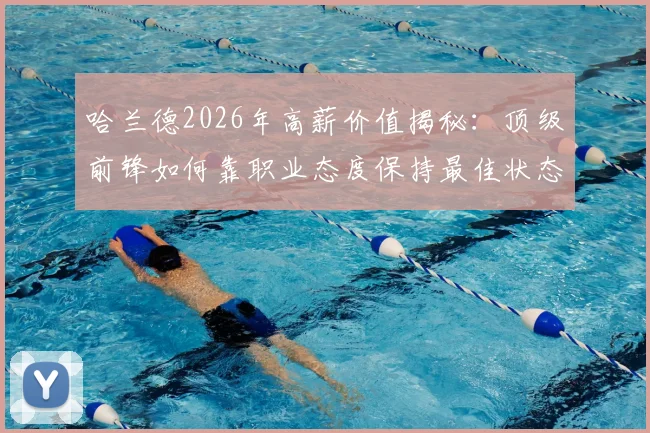 哈兰德2026年高薪价值揭秘：顶级前锋如何靠职业态度保持最佳状态，曼城这笔钱花得值吗？