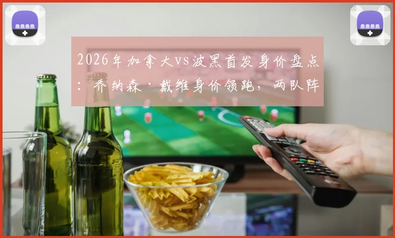 2026年加拿大vs波黑首发身价盘点:乔纳森·戴维身价领跑,两队阵容价值全解析