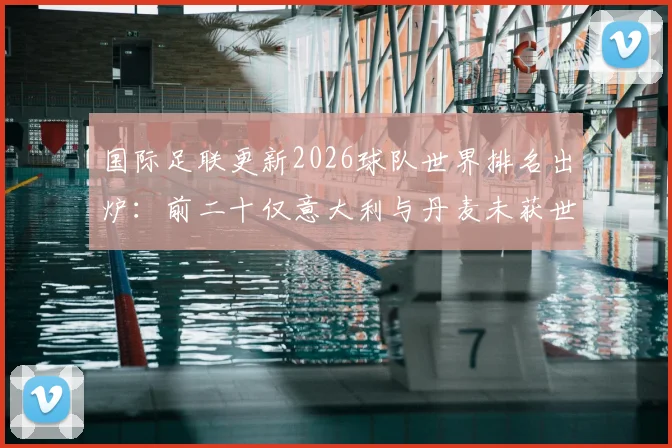 国际足联更新2026球队世界排名出炉:前二十仅意大利与丹麦未获世界杯门票,谁最意外?