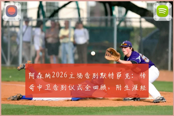阿森纳2026主场告别默特萨克：传奇中卫告别仪式全回顾，附生涯经典瞬间盘点